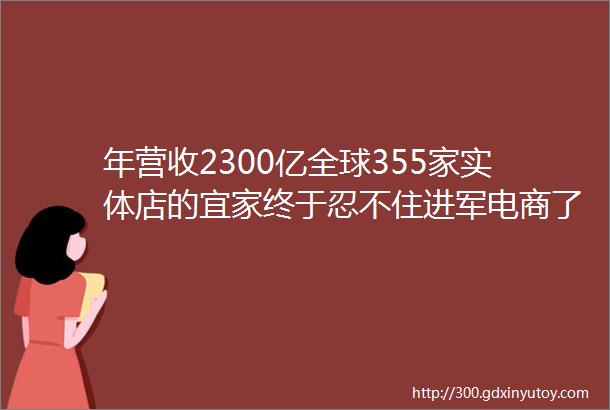 年营收2300亿全球355家实体店的宜家终于忍不住进军电商了