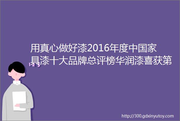 用真心做好漆2016年度中国家具漆十大品牌总评榜华润漆喜获第二