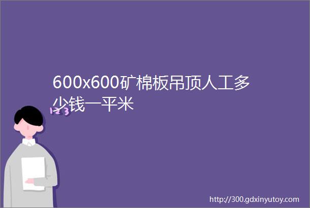 600x600矿棉板吊顶人工多少钱一平米