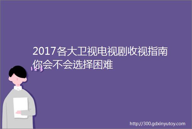 2017各大卫视电视剧收视指南你会不会选择困难