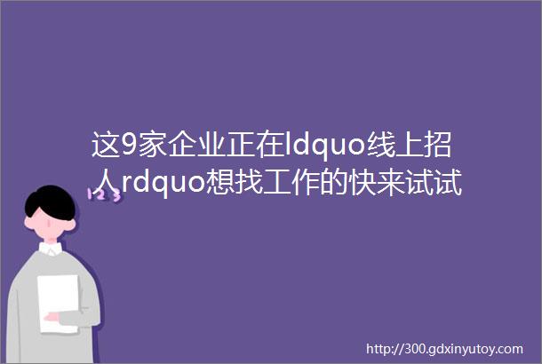 这9家企业正在ldquo线上招人rdquo想找工作的快来试试看