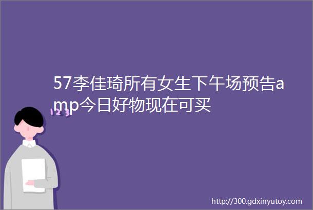 57李佳琦所有女生下午场预告amp今日好物现在可买