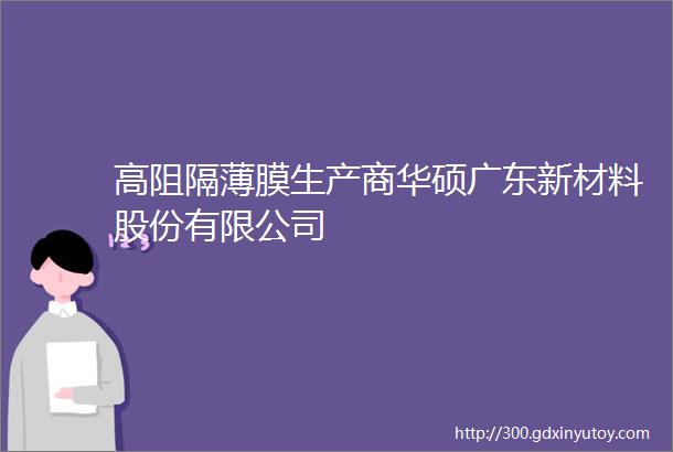 高阻隔薄膜生产商华硕广东新材料股份有限公司