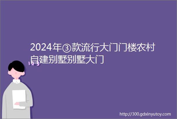 2024年③款流行大门门楼农村自建别墅别墅大门