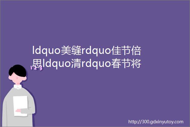 ldquo美缝rdquo佳节倍思ldquo清rdquo春节将至你家瓷砖美缝做好了吗