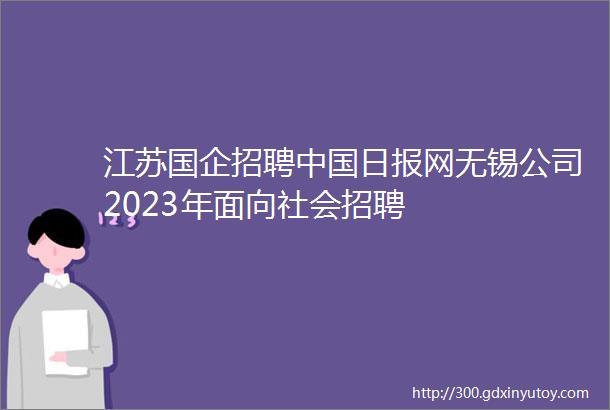 江苏国企招聘中国日报网无锡公司2023年面向社会招聘