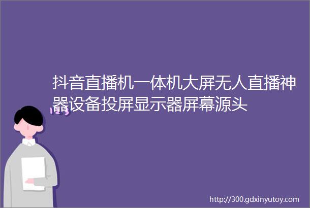 抖音直播机一体机大屏无人直播神器设备投屏显示器屏幕源头