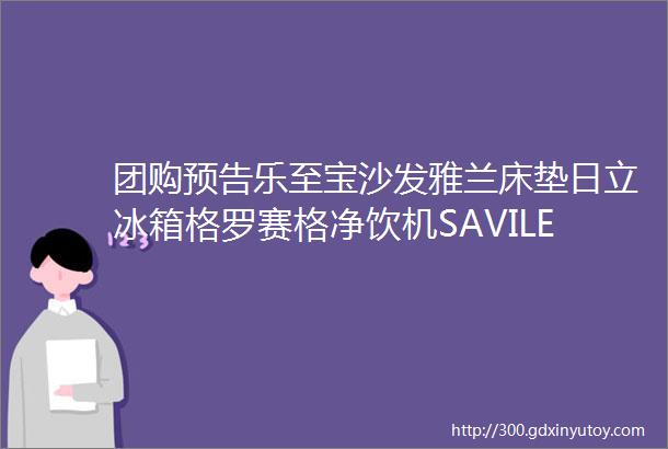 团购预告乐至宝沙发雅兰床垫日立冰箱格罗赛格净饮机SAVILE安全座椅绘睡团品松下聚嗨盘迈卡罗制冰机一末团