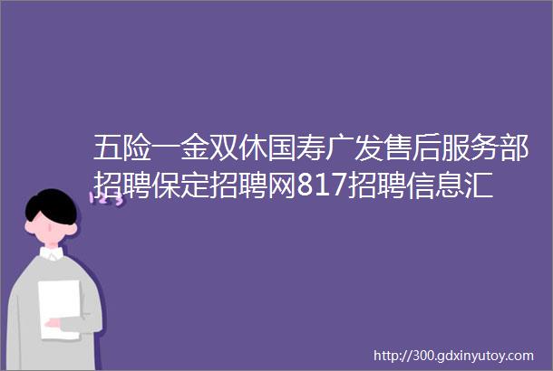 五险一金双休国寿广发售后服务部招聘保定招聘网817招聘信息汇总1