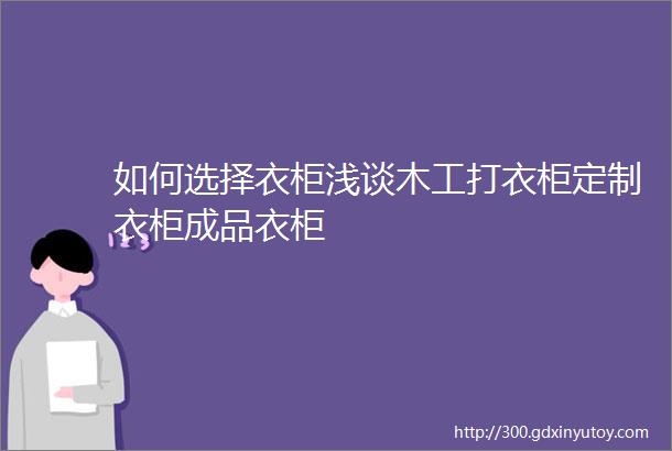 如何选择衣柜浅谈木工打衣柜定制衣柜成品衣柜