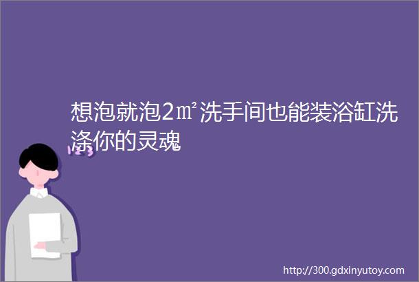 想泡就泡2㎡洗手间也能装浴缸洗涤你的灵魂