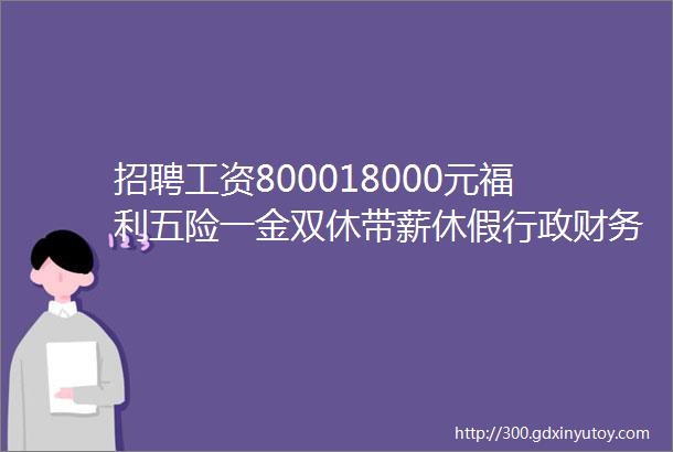 招聘工资800018000元福利五险一金双休带薪休假行政财务客服技术市场等岗位