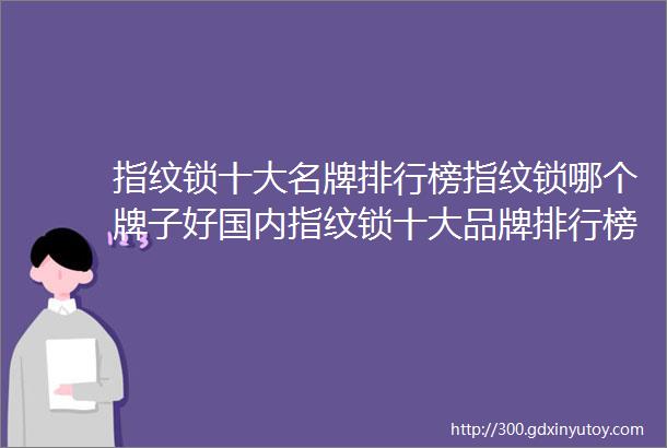 指纹锁十大名牌排行榜指纹锁哪个牌子好国内指纹锁十大品牌排行榜