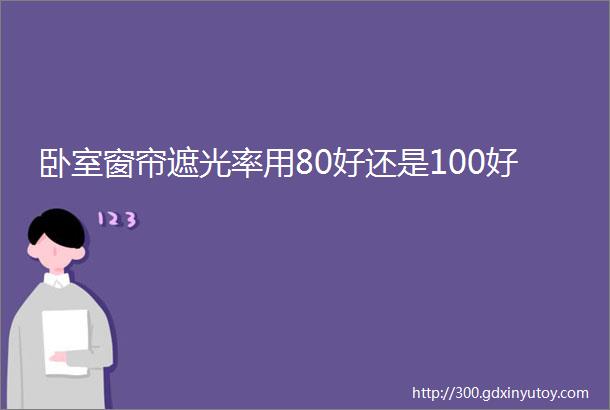 卧室窗帘遮光率用80好还是100好