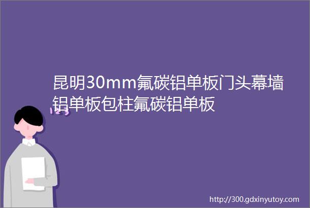 昆明30mm氟碳铝单板门头幕墙铝单板包柱氟碳铝单板