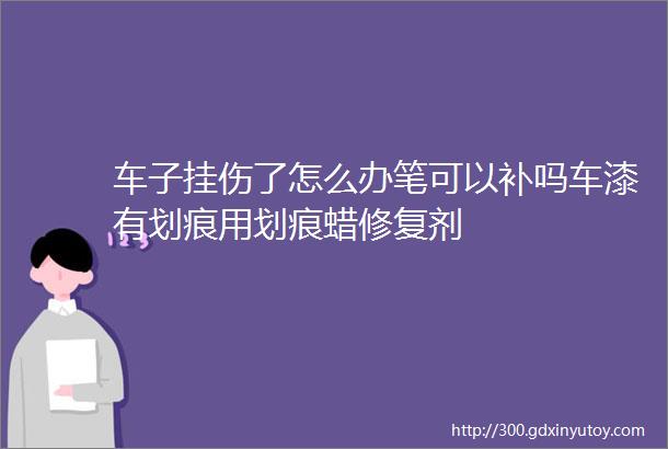 车子挂伤了怎么办笔可以补吗车漆有划痕用划痕蜡修复剂