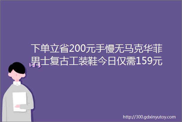 下单立省200元手慢无马克华菲男士复古工装鞋今日仅需159元