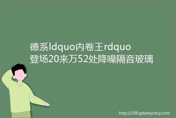 德系ldquo内卷王rdquo登场20来万52处降噪隔音玻璃配313马力