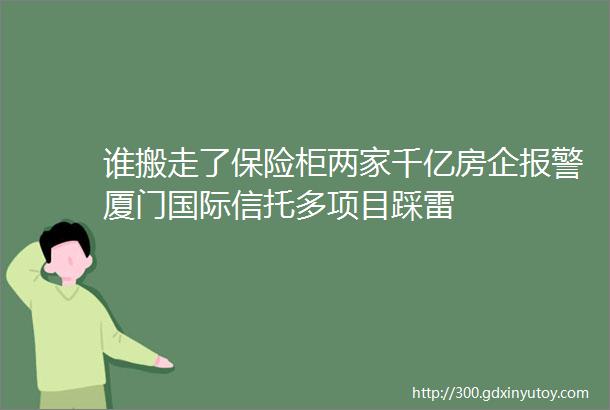 谁搬走了保险柜两家千亿房企报警厦门国际信托多项目踩雷