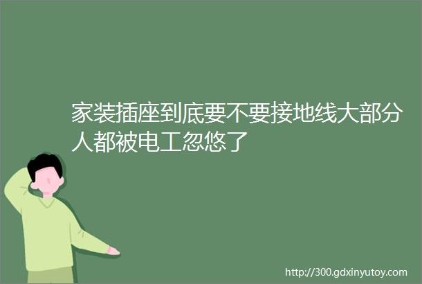 家装插座到底要不要接地线大部分人都被电工忽悠了