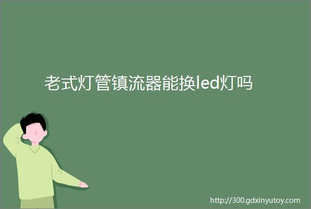 老式灯管镇流器能换led灯吗