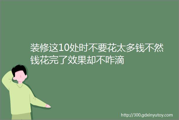 装修这10处时不要花太多钱不然钱花完了效果却不咋滴