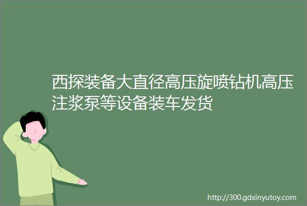 西探装备大直径高压旋喷钻机高压注浆泵等设备装车发货