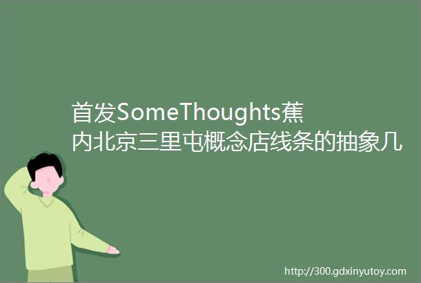 首发SomeThoughts蕉内北京三里屯概念店线条的抽象几何环球设计3210期