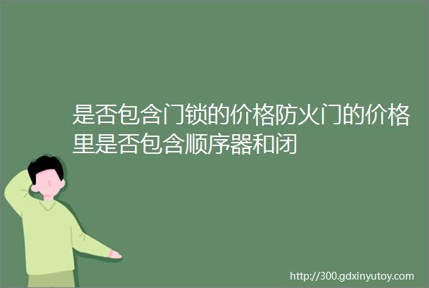 是否包含门锁的价格防火门的价格里是否包含顺序器和闭