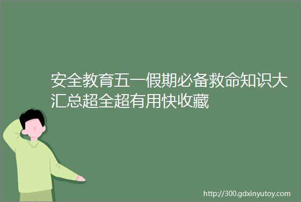 安全教育五一假期必备救命知识大汇总超全超有用快收藏