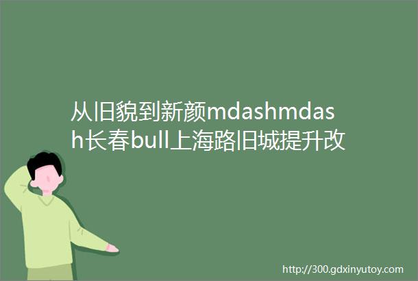 从旧貌到新颜mdashmdash长春bull上海路旧城提升改造规划设计方案