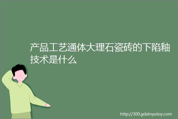 产品工艺通体大理石瓷砖的下陷釉技术是什么