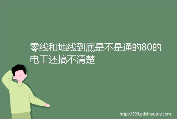 零线和地线到底是不是通的80的电工还搞不清楚