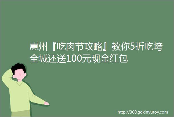 惠州『吃肉节攻略』教你5折吃垮全城还送100元现金红包