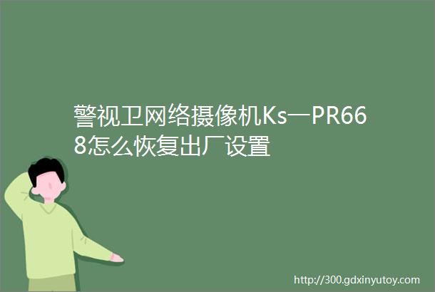 警视卫网络摄像机Ks一PR668怎么恢复出厂设置