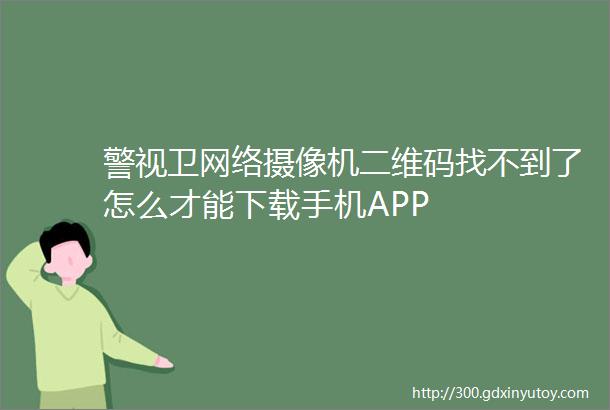 警视卫网络摄像机二维码找不到了怎么才能下载手机APP