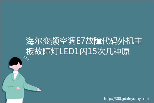 海尔变频空调E7故障代码外机主板故障灯LED1闪15次几种原因及维修措施