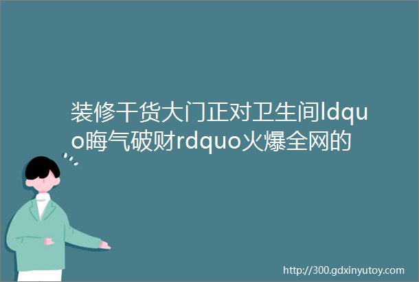 装修干货大门正对卫生间ldquo晦气破财rdquo火爆全网的6大解决方案