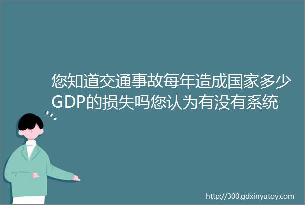 您知道交通事故每年造成国家多少GDP的损失吗您认为有没有系统能每年让国家少损失1万亿