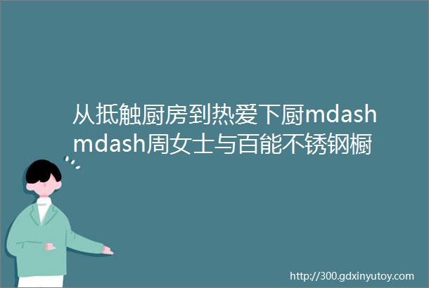 从抵触厨房到热爱下厨mdashmdash周女士与百能不锈钢橱柜的故事