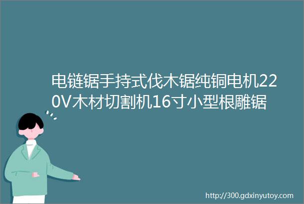 电链锯手持式伐木锯纯铜电机220V木材切割机16寸小型根雕锯