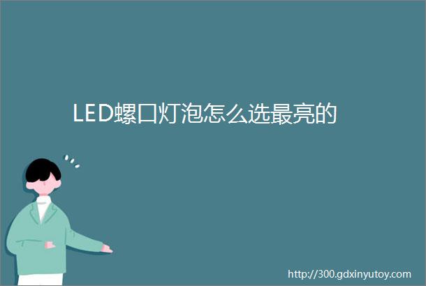 LED螺口灯泡怎么选最亮的