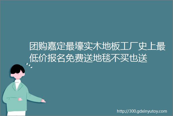 团购嘉定最壕实木地板工厂史上最低价报名免费送地毯不买也送