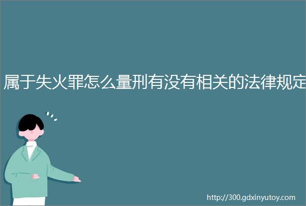 属于失火罪怎么量刑有没有相关的法律规定