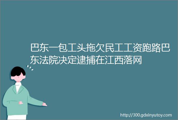 巴东一包工头拖欠民工工资跑路巴东法院决定逮捕在江西落网