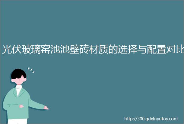 光伏玻璃窑池池壁砖材质的选择与配置对比