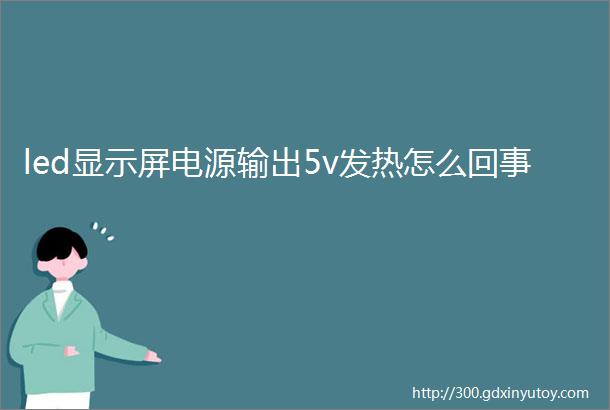 led显示屏电源输出5v发热怎么回事