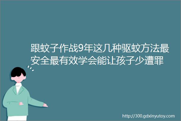 跟蚊子作战9年这几种驱蚊方法最安全最有效学会能让孩子少遭罪