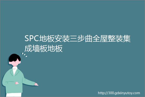 SPC地板安装三步曲全屋整装集成墙板地板