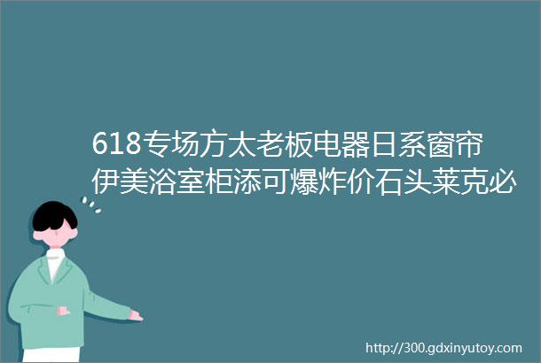 618专场方太老板电器日系窗帘伊美浴室柜添可爆炸价石头莱克必胜戴森科沃斯eko智能垃圾桶